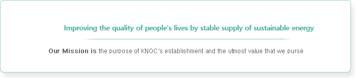 Improving the quality of people's lives by stable supply of sustainable energy
	                    Our Mission is the purpose of KNOCs establishment the utmost value that we purse