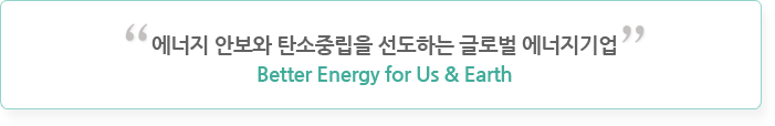 에너지 안보와 탄소중립을 선도하는 글로벌 에너지기업(Better Energy for Us & Earth)